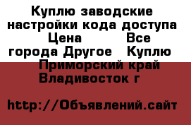 Куплю заводские настройки кода доступа  › Цена ­ 100 - Все города Другое » Куплю   . Приморский край,Владивосток г.